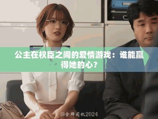 公主在权臣之间的爱情游戏：谁能赢得她的心？