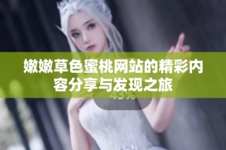 嫩嫩草色蜜桃网站的精彩内容分享与发现之旅