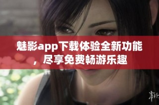 魅影app下载体验全新功能，尽享免费畅游乐趣