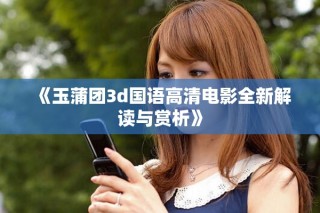 《玉蒲团3d国语高清电影全新解读与赏析》