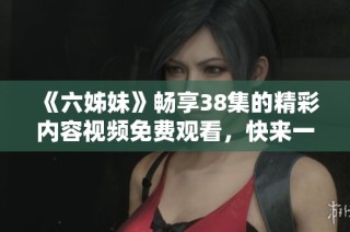 《六姊妹》畅享38集的精彩内容视频免费观看，快来一起收看吧
