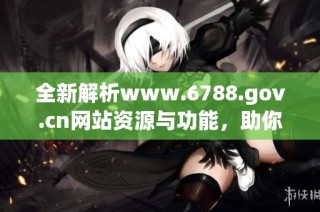 全新解析www.6788.gov.cn网站资源与功能，助你获取更多信息和服务