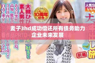 麦子3hd成功偿还所有债务助力企业未来发展