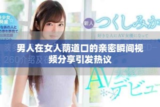 男人在女人荫道口的亲密瞬间视频分享引发热议