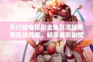 天行健电视剧全集高清版免费在线观看，畅享精彩剧情和人物发展