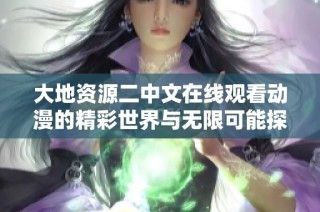 大地资源二中文在线观看动漫的精彩世界与无限可能探索