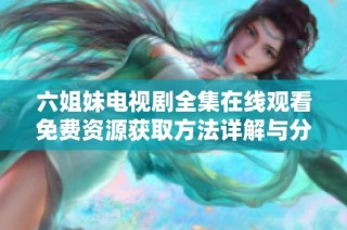 六姐妹电视剧全集在线观看免费资源获取方法详解与分享