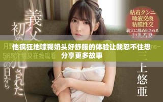 他疯狂地嗦我奶头好舒服的体验让我忍不住想分享更多故事