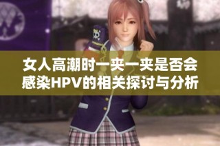 女人高潮时一夹一夹是否会感染HPV的相关探讨与分析