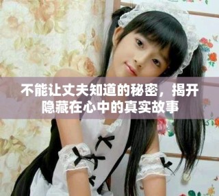 不能让丈夫知道的秘密，揭开隐藏在心中的真实故事