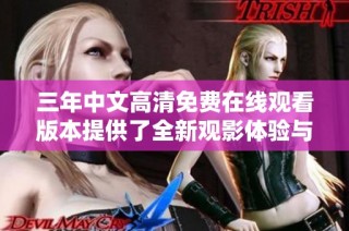 三年中文高清免费在线观看版本提供了全新观影体验与精彩内容