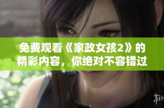 免费观看《家政女孩2》的精彩内容，你绝对不容错过！