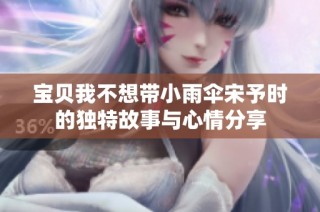 宝贝我不想带小雨伞宋予时的独特故事与心情分享