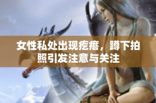 女性私处出现疙瘩，蹲下拍照引发注意与关注