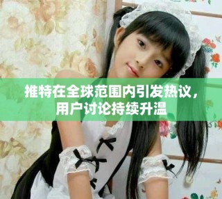 推特在全球范围内引发热议，用户讨论持续升温