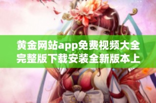 黄金网站app免费视频大全完整版下载安装全新版本上线体验更多精彩内容