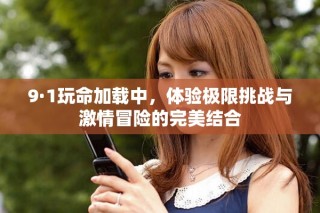 9·1玩命加载中，体验极限挑战与激情冒险的完美结合