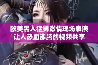 欧美黑人猛男激情现场表演让人热血沸腾的视频共享
