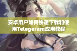 安卓用户如何快速下载和使用Telegeram应用教程