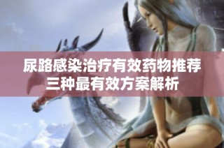 尿路感染治疗有效药物推荐三种最有效方案解析