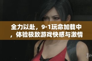 全力以赴，9·1玩命加载中，体验极致游戏快感与激情