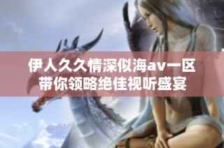 伊人久久情深似海av一区带你领略绝佳视听盛宴