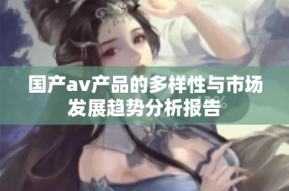 国产av产品的多样性与市场发展趋势分析报告