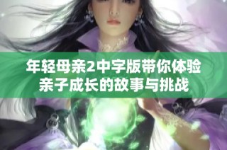 年轻母亲2中字版带你体验亲子成长的故事与挑战