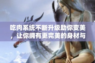 吃肉系统不断升级助你变美，让你拥有更完美的身材与肌肤