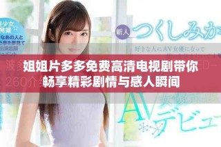姐姐片多多免费高清电视剧带你畅享精彩剧情与感人瞬间