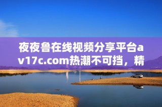 夜夜鲁在线视频分享平台av17c.com热潮不可挡，精彩内容等你来发现