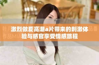 激烈做爰高潮a片带来的刺激体验与感官享受情感旅程