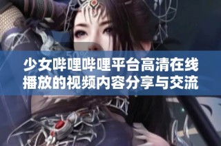 少女哔哩哔哩平台高清在线播放的视频内容分享与交流心得