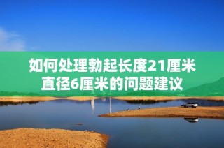 如何处理勃起长度21厘米直径6厘米的问题建议