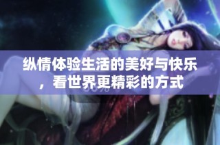 纵情体验生活的美好与快乐，看世界更精彩的方式