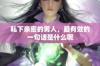 私下亲密的男人，最有效的一句话是什么呢