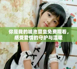 你是我的城池营垒免费观看，感受爱情的守护与温暖
