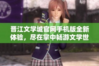 晋江文学城官网手机版全新体验，尽在掌中畅游文学世界