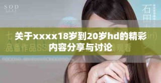 关于xxxx18岁到20岁hd的精彩内容分享与讨论