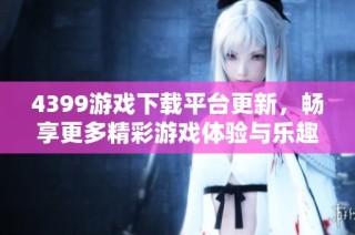 4399游戏下载平台更新，畅享更多精彩游戏体验与乐趣！
