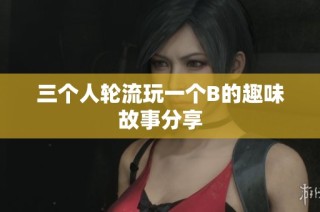 三个人轮流玩一个B的趣味故事分享