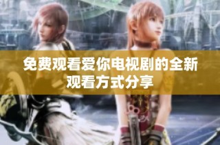 免费观看爱你电视剧的全新观看方式分享