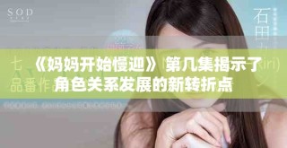 《妈妈开始慢迎》 第几集揭示了角色关系发展的新转折点
