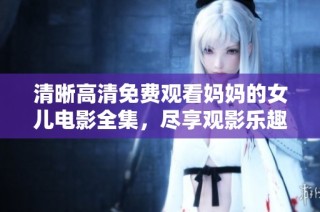 清晰高清免费观看妈妈的女儿电影全集，尽享观影乐趣
