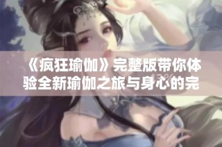 《疯狂瑜伽》完整版带你体验全新瑜伽之旅与身心的完美结合