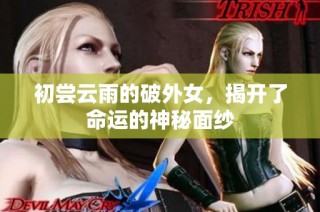 初尝云雨的破外女，揭开了命运的神秘面纱
