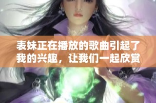 表妹正在播放的歌曲引起了我的兴趣，让我们一起欣赏吧！