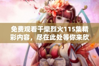 免费观看干柴烈火115集精彩内容，尽在此处等你来欣赏！