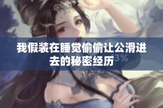 我假装在睡觉偷偷让公滑进去的秘密经历