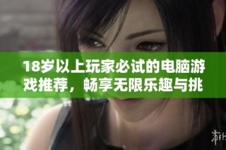 18岁以上玩家必试的电脑游戏推荐，畅享无限乐趣与挑战